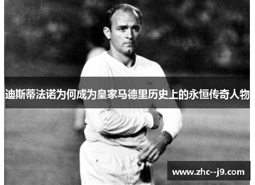 迪斯蒂法诺为何成为皇家马德里历史上的永恒传奇人物
