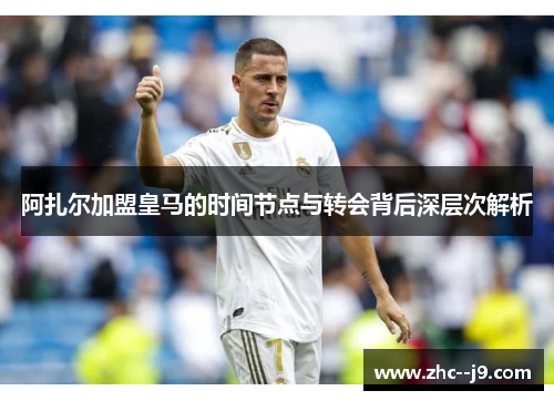 阿扎尔加盟皇马的时间节点与转会背后深层次解析
