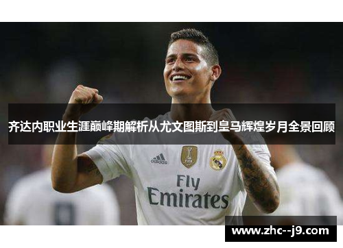 齐达内职业生涯巅峰期解析从尤文图斯到皇马辉煌岁月全景回顾