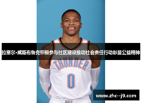 拉塞尔·威斯布鲁克积极参与社区建设推动社会责任行动彰显公益精神
