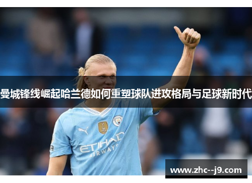 曼城锋线崛起哈兰德如何重塑球队进攻格局与足球新时代