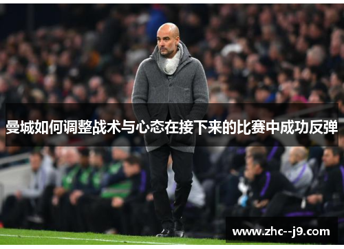 曼城如何调整战术与心态在接下来的比赛中成功反弹