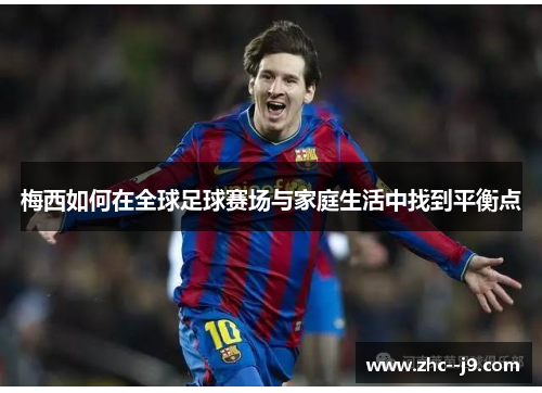 梅西如何在全球足球赛场与家庭生活中找到平衡点