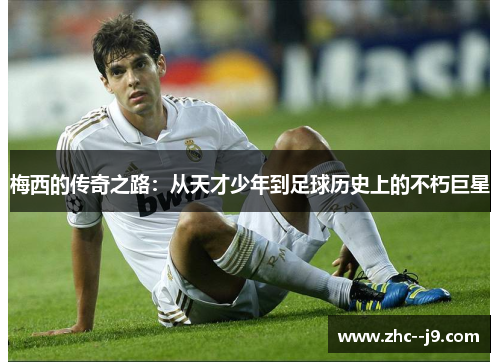 梅西的传奇之路：从天才少年到足球历史上的不朽巨星