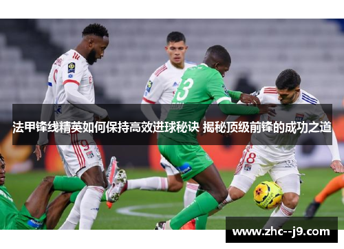 法甲锋线精英如何保持高效进球秘诀 揭秘顶级前锋的成功之道