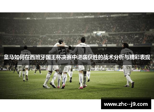 皇马如何在西班牙国王杯决赛中逆袭获胜的战术分析与精彩表现