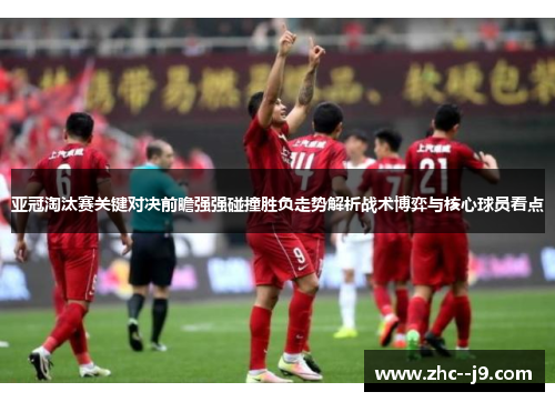 亚冠淘汰赛关键对决前瞻强强碰撞胜负走势解析战术博弈与核心球员看点
