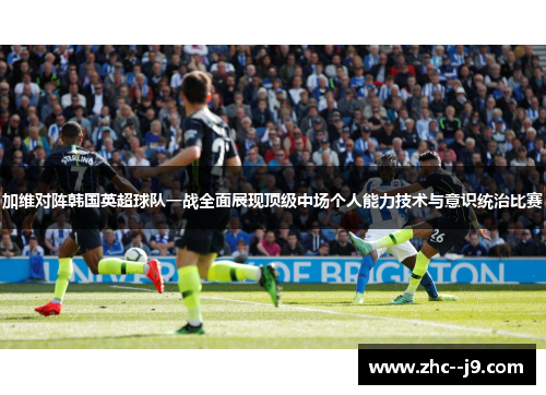 加维对阵韩国英超球队一战全面展现顶级中场个人能力技术与意识统治比赛