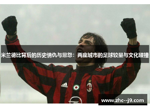 米兰德比背后的历史情仇与恩怨：两座城市的足球较量与文化碰撞