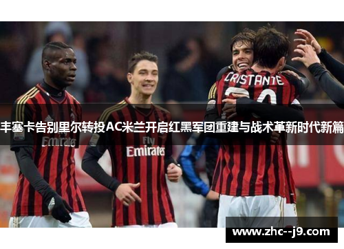 丰塞卡告别里尔转投AC米兰开启红黑军团重建与战术革新时代新篇