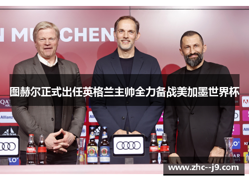 图赫尔正式出任英格兰主帅全力备战美加墨世界杯