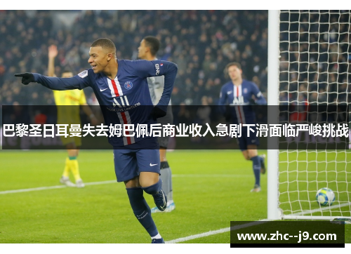 巴黎圣日耳曼失去姆巴佩后商业收入急剧下滑面临严峻挑战