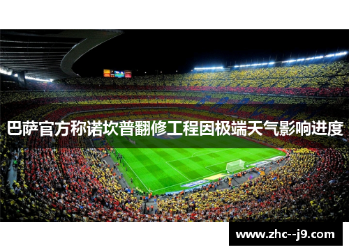 巴萨官方称诺坎普翻修工程因极端天气影响进度
