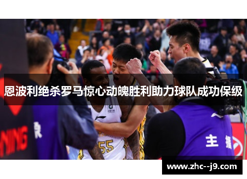 恩波利绝杀罗马惊心动魄胜利助力球队成功保级