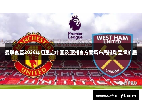 曼联官宣2026年初重启中国及亚洲官方商场布局推动品牌扩展