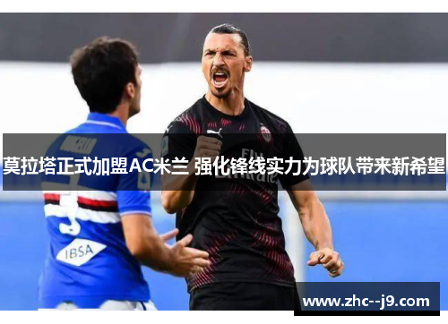 莫拉塔正式加盟AC米兰 强化锋线实力为球队带来新希望