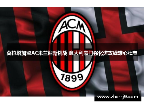 莫拉塔加盟AC米兰迎新挑战 意大利豪门强化进攻线雄心壮志